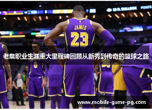 老詹职业生涯重大里程碑回顾从新秀到传奇的篮球之路