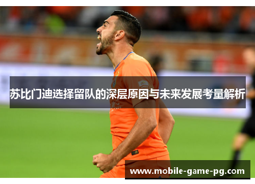 苏比门迪选择留队的深层原因与未来发展考量解析
