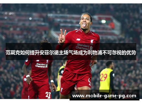 范戴克如何提升安菲尔德主场气场成为利物浦不可忽视的优势