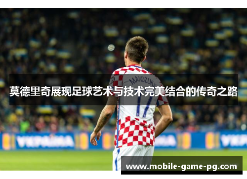 莫德里奇展现足球艺术与技术完美结合的传奇之路