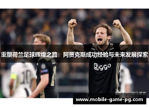 重塑荷兰足球辉煌之路：阿贾克斯成功经验与未来发展探索