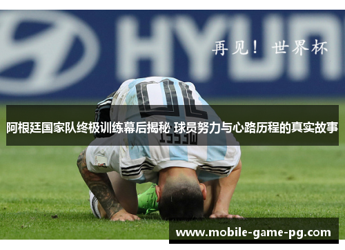 阿根廷国家队终极训练幕后揭秘 球员努力与心路历程的真实故事