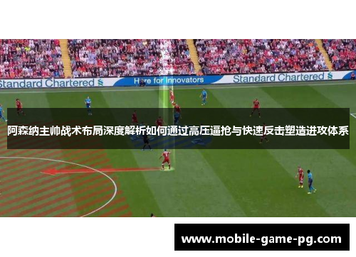 阿森纳主帅战术布局深度解析如何通过高压逼抢与快速反击塑造进攻体系
