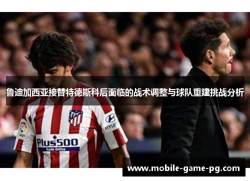 鲁迪加西亚接替特德斯科后面临的战术调整与球队重建挑战分析