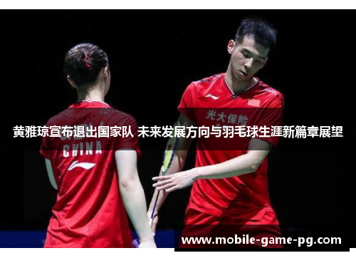 黄雅琼宣布退出国家队 未来发展方向与羽毛球生涯新篇章展望