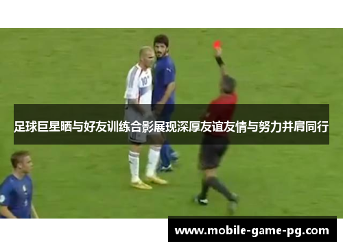 足球巨星晒与好友训练合影展现深厚友谊友情与努力并肩同行