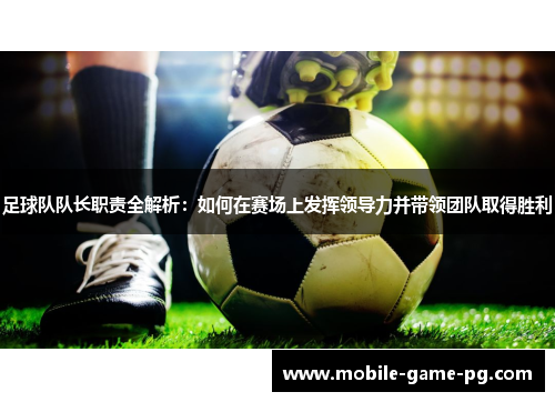 足球队队长职责全解析：如何在赛场上发挥领导力并带领团队取得胜利