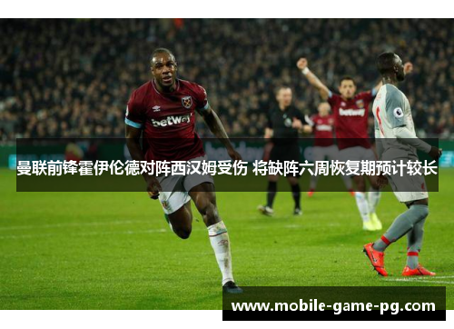 曼联前锋霍伊伦德对阵西汉姆受伤 将缺阵六周恢复期预计较长