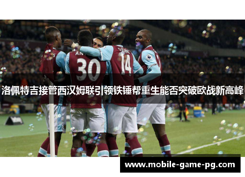 洛佩特吉接管西汉姆联引领铁锤帮重生能否突破欧战新高峰